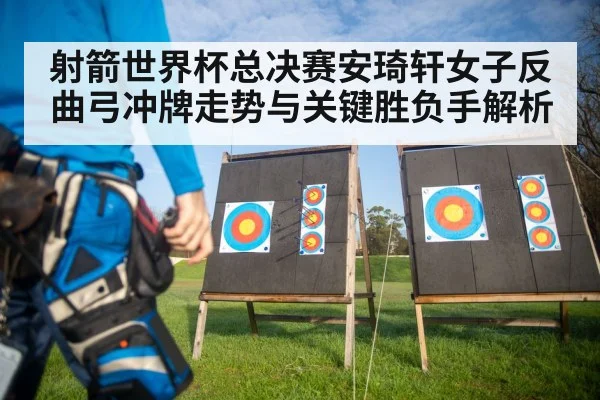 射箭世界杯总决赛安琦轩女子反曲弓冲牌走势与关键胜负手解析