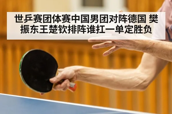 世乒赛团体赛中国男团对阵德国 樊振东王楚钦排阵谁扛一单定胜负（xingkong）