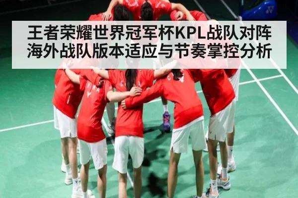 王者荣耀世界冠军杯KPL战队对阵海外战队版本适应与节奏掌控分析 | xingkong
