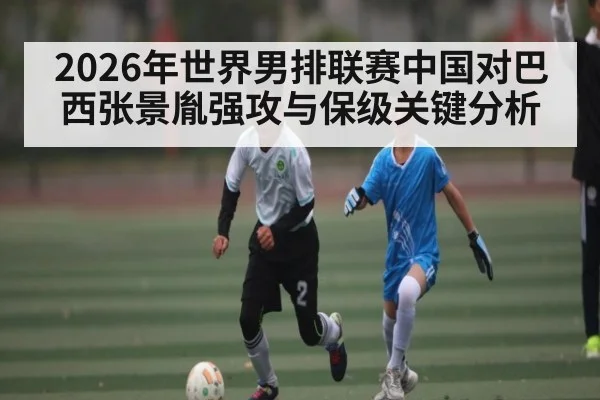 2026年世界男排联赛中国对巴西张景胤强攻与保级关键分析 | xingkong