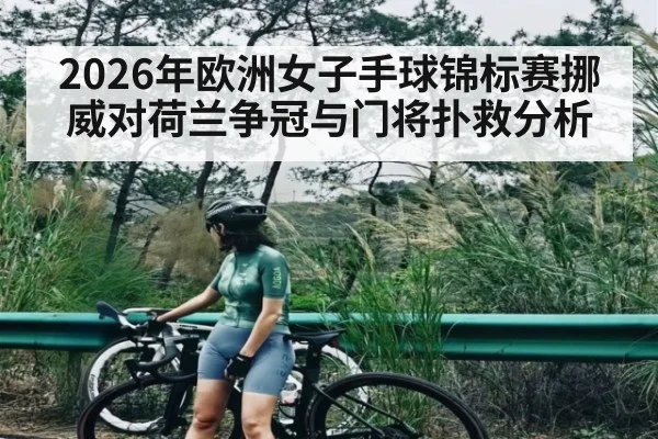 2026年欧洲女子手球锦标赛挪威对荷兰争冠与门将扑救分析 - xingkong