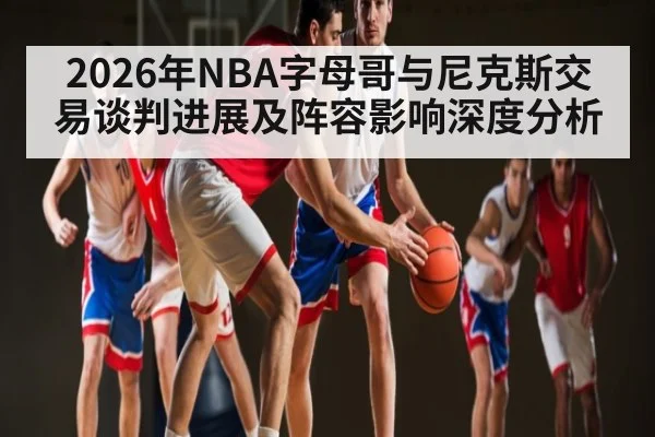 2026年NBA字母哥与尼克斯交易谈判进展及阵容影响深度分析