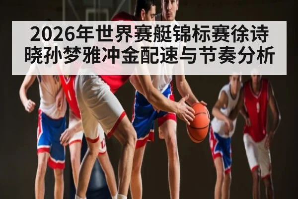 2026年世界赛艇锦标赛徐诗晓孙梦雅冲金配速与节奏分析 | xingkong